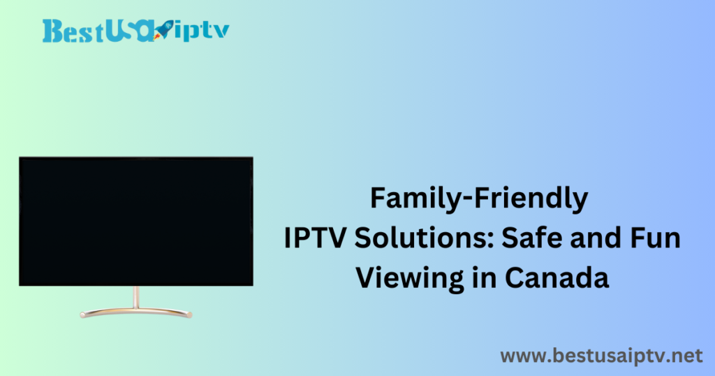 Family-Friendly IPTV Solutions: Safe and Fun Viewing in Canada